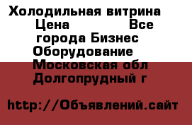 Холодильная витрина ! › Цена ­ 20 000 - Все города Бизнес » Оборудование   . Московская обл.,Долгопрудный г.